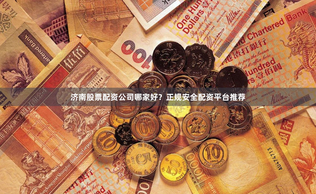济南股票配资公司哪家好？正规安全配资平台推荐