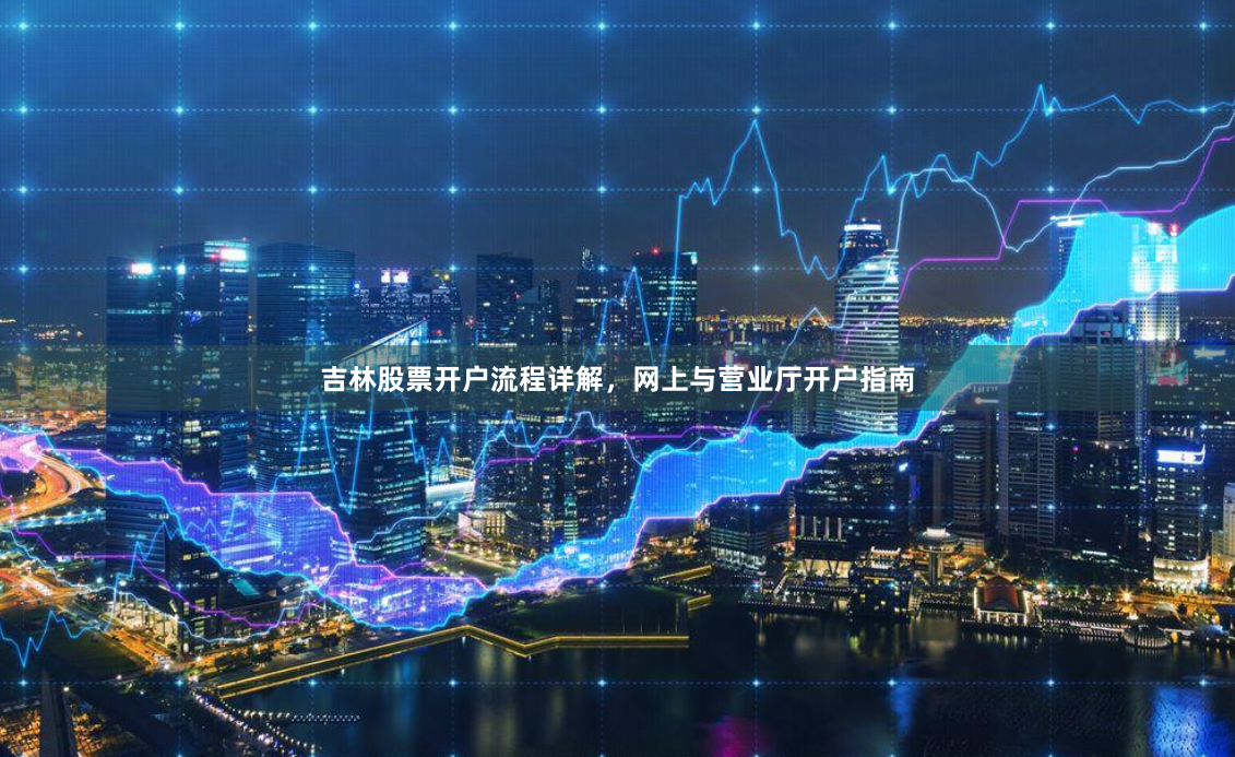 吉林股票开户流程详解,网上与营业厅开户指南