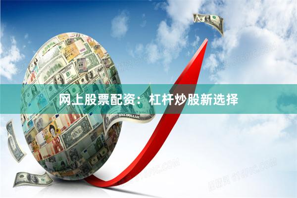 网上股票配资：杠杆炒股新选择