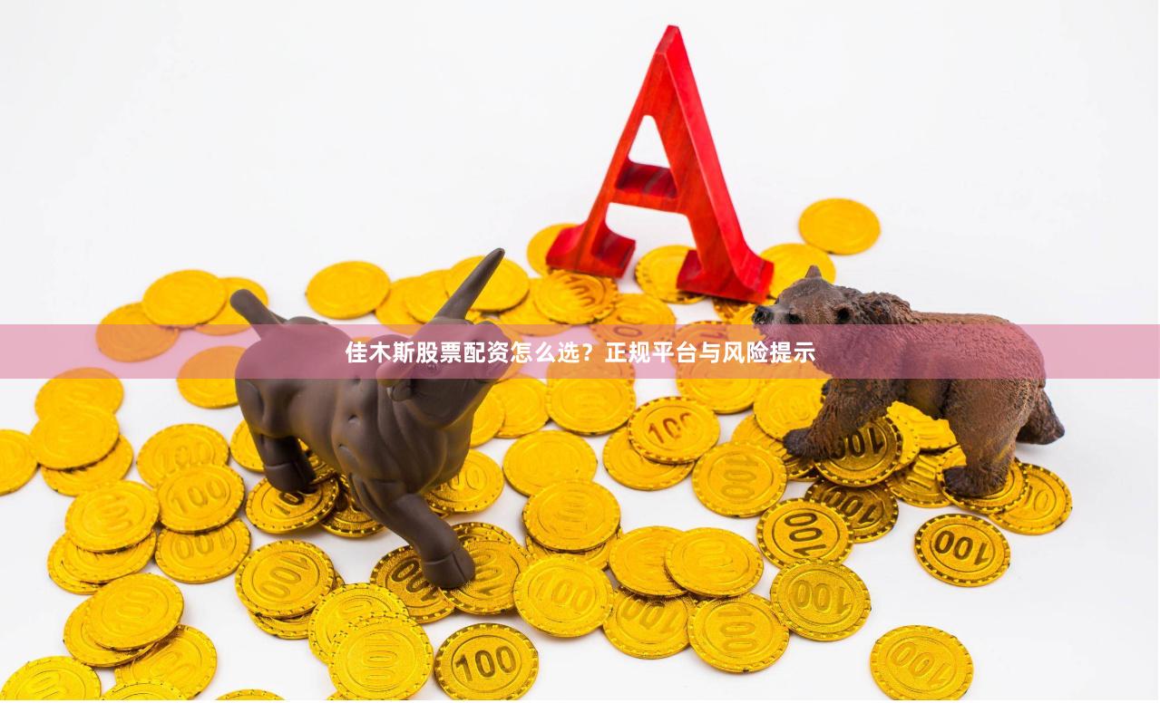佳木斯股票配资怎么选？正规平台与风险提示