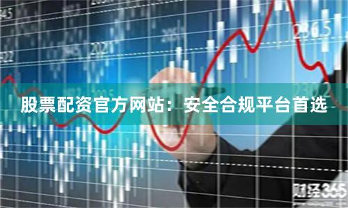 股票配资官方网站：安全合规平台首选