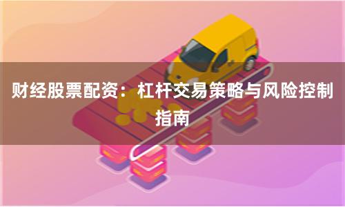财经股票配资：杠杆交易策略与风险控制指南