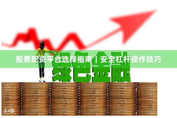 股票配资平台选择指南｜安全杠杆操作技巧