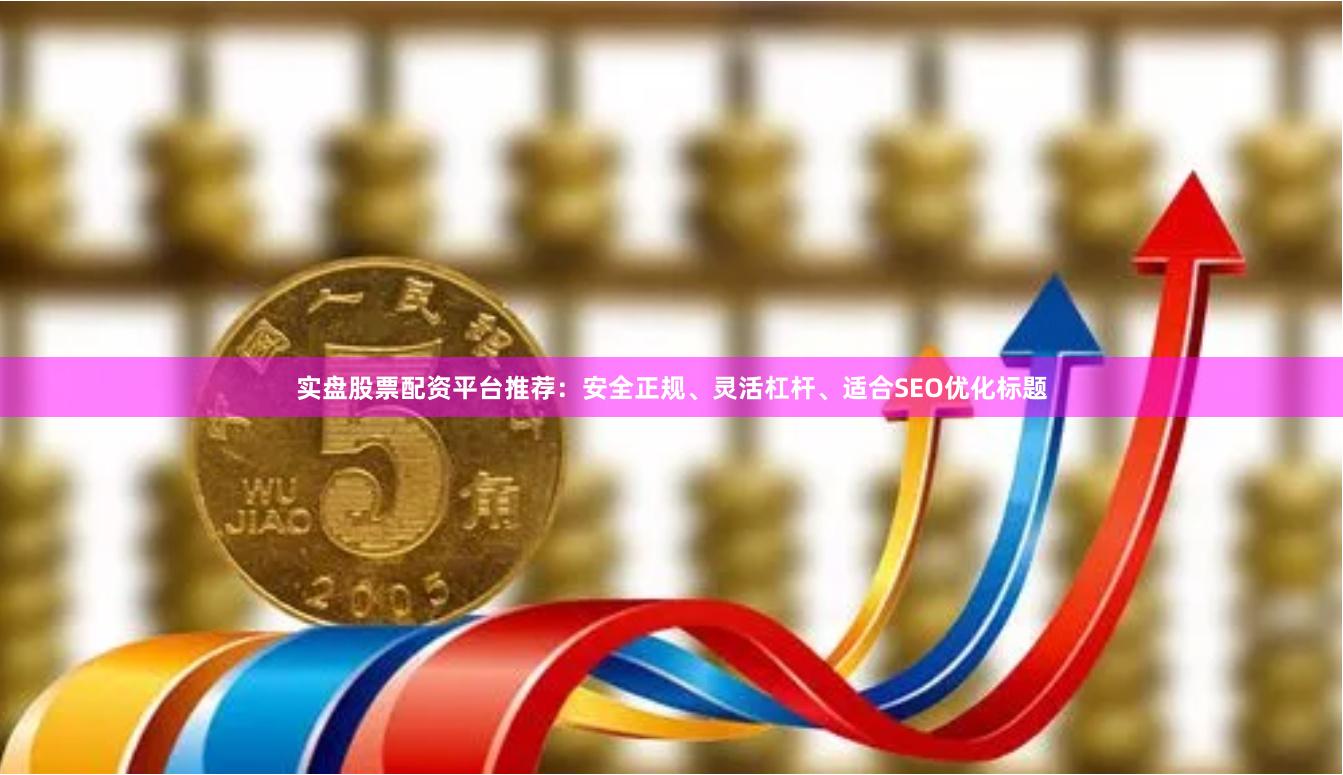 实盘股票配资平台推荐：安全正规、灵活杠杆、适合SEO优化标题